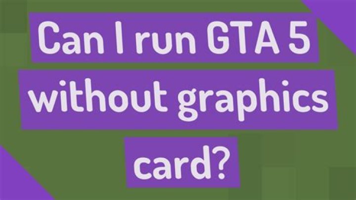 Can I run GTA 5 without graphics card?
